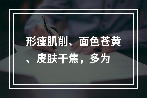 形瘦肌削、面色苍黄、皮肤干焦，多为