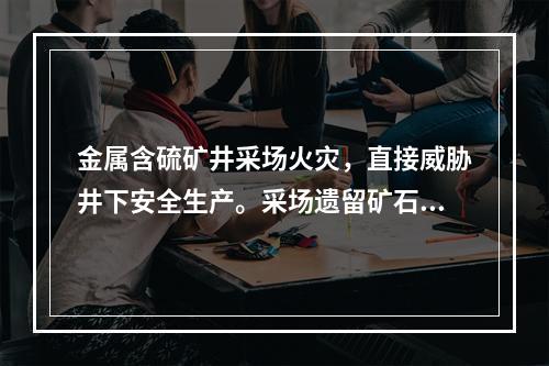 金属含硫矿井采场火灾，直接威胁井下安全生产。采场遗留矿石在一
