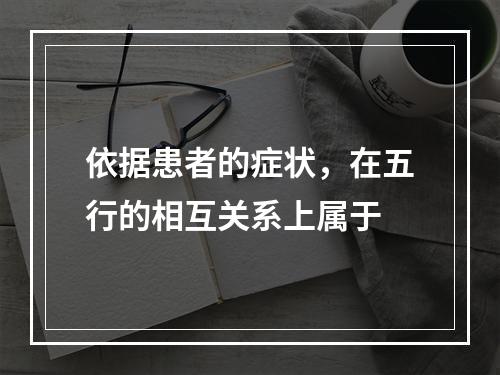 依据患者的症状，在五行的相互关系上属于