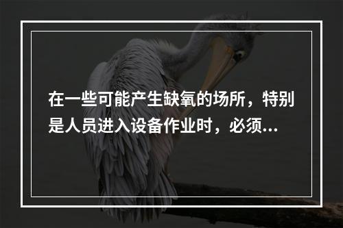 在一些可能产生缺氧的场所，特别是人员进入设备作业时，必须进行