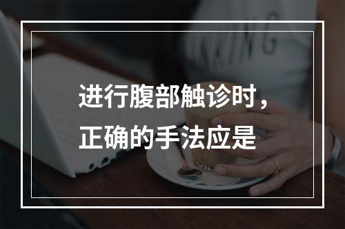 进行腹部触诊时，正确的手法应是