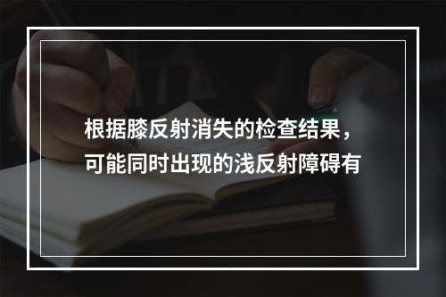 根据膝反射消失的检查结果，可能同时出现的浅反射障碍有