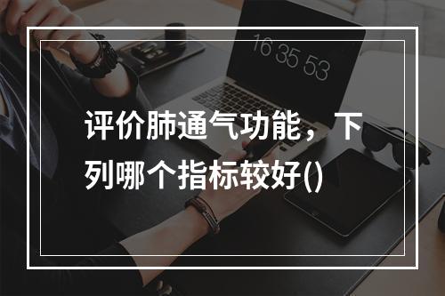 评价肺通气功能，下列哪个指标较好()