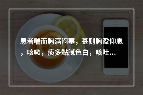 患者喘而胸满闷塞，甚则胸盈仰息，咳嗽，痰多黏腻色白，咳吐不利