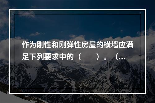 作为刚性和刚弹性房屋的横墙应满足下列要求中的（　　）。（1