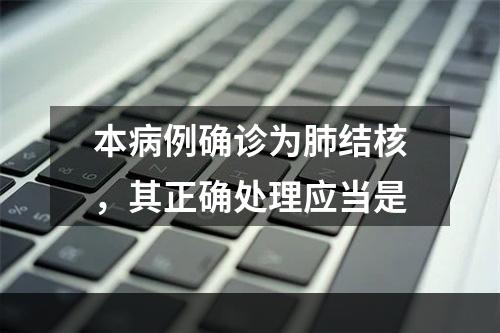 本病例确诊为肺结核，其正确处理应当是