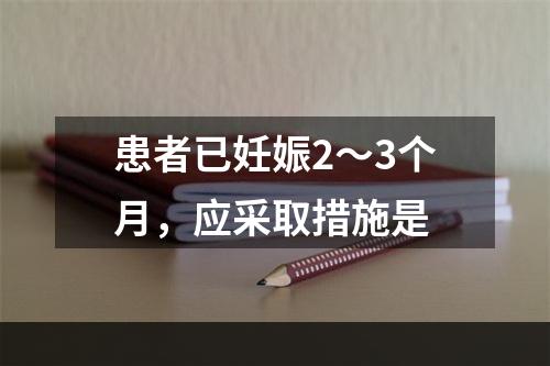 患者已妊娠2～3个月，应采取措施是