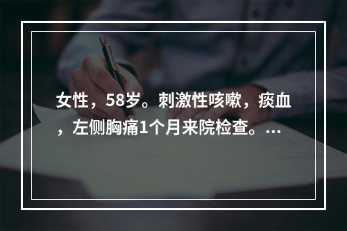 女性，58岁。刺激性咳嗽，痰血，左侧胸痛1个月来院检查。胸片