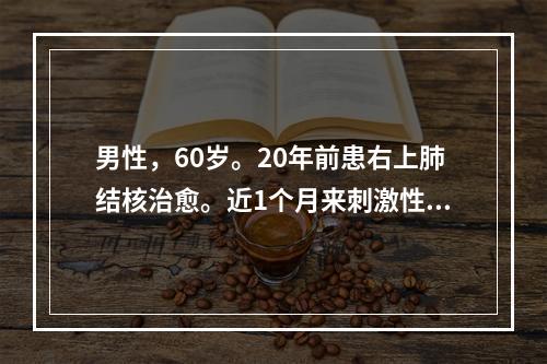 男性，60岁。20年前患右上肺结核治愈。近1个月来刺激性咳嗽