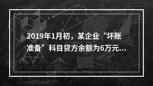 2019年1月初，某企业“坏账准备”科目贷方余额为6万元。1