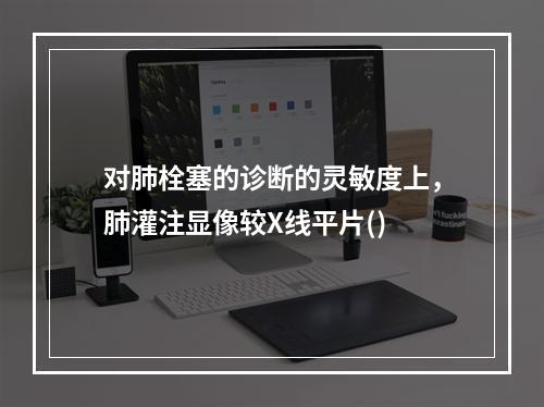 对肺栓塞的诊断的灵敏度上，肺灌注显像较X线平片()