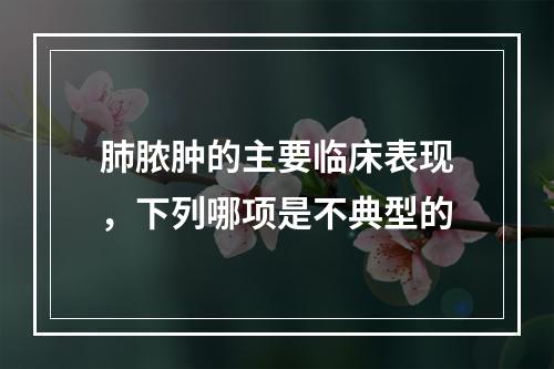 肺脓肿的主要临床表现，下列哪项是不典型的