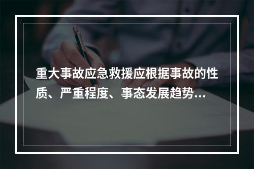 重大事故应急救援应根据事故的性质、严重程度、事态发展趋势和控