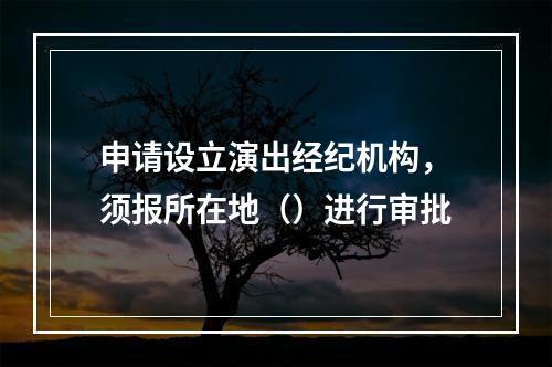 申请设立演出经纪机构，须报所在地（）进行审批