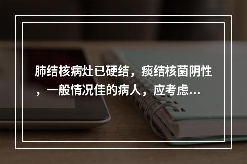 肺结核病灶已硬结，痰结核菌阴性，一般情况佳的病人，应考虑的治