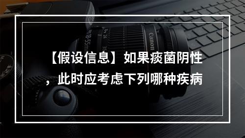 【假设信息】如果痰菌阴性，此时应考虑下列哪种疾病