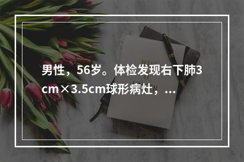 男性，56岁。体检发现右下肺3cm×3.5cm球形病灶，边缘