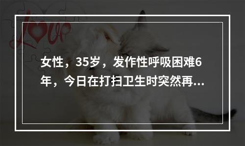 女性，35岁，发作性呼吸困难6年，今日在打扫卫生时突然再发，