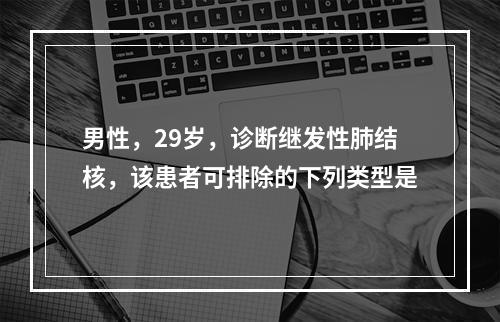 男性，29岁，诊断继发性肺结核，该患者可排除的下列类型是