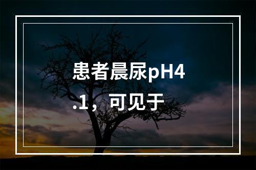 患者晨尿pH4.1，可见于