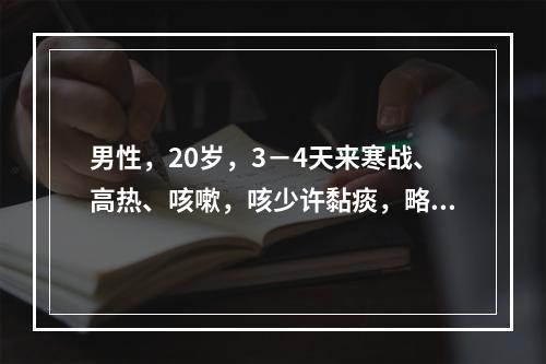 男性，20岁，3－4天来寒战、高热、咳嗽，咳少许黏痰，略带血