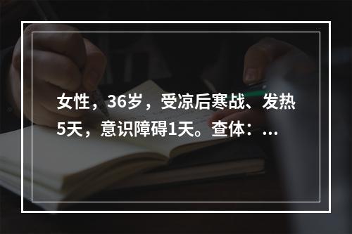 女性，36岁，受凉后寒战、发热5天，意识障碍1天。查体：BP