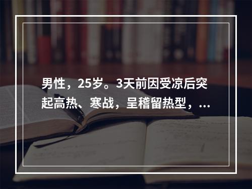 男性，25岁。3天前因受凉后突起高热、寒战，呈稽留热型，伴口