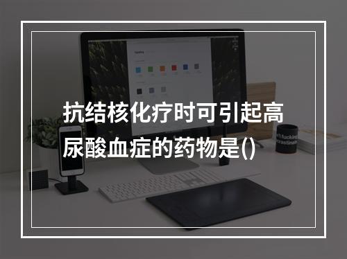 抗结核化疗时可引起高尿酸血症的药物是()