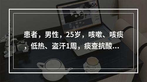 患者，男性，25岁，咳嗽、咳痰，低热、盗汗1周，痰查抗酸杆菌