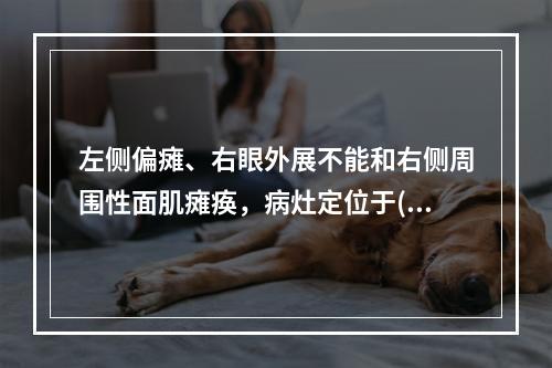 左侧偏瘫、右眼外展不能和右侧周围性面肌瘫痪，病灶定位于()