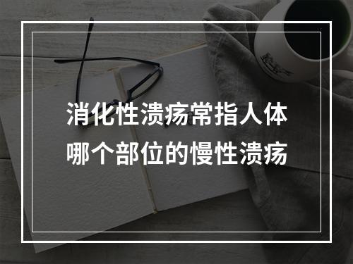 消化性溃疡常指人体哪个部位的慢性溃疡