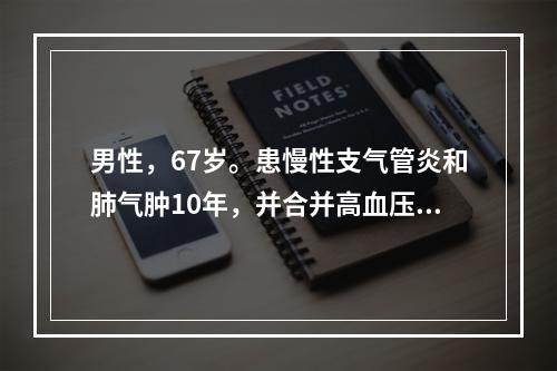 男性，67岁。患慢性支气管炎和肺气肿10年，并合并高血压病，