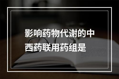 影响药物代谢的中西药联用药组是