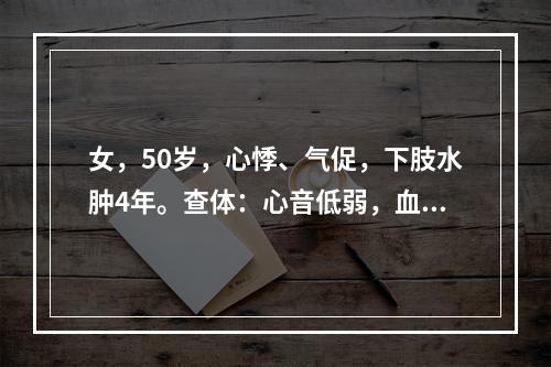 女，50岁，心悸、气促，下肢水肿4年。查体：心音低弱，血压1