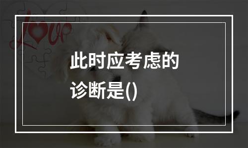 此时应考虑的诊断是()