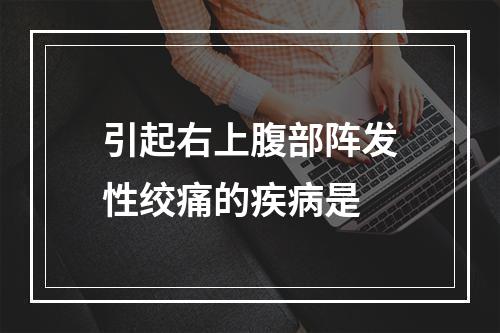 引起右上腹部阵发性绞痛的疾病是