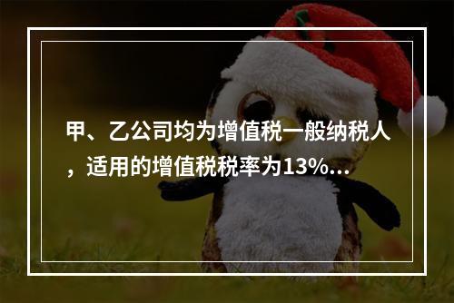 甲、乙公司均为增值税一般纳税人，适用的增值税税率为13%，甲