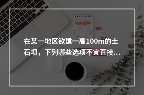 在某一地区欲建一高100m的土石坝，下列哪些选项不宜直接作为