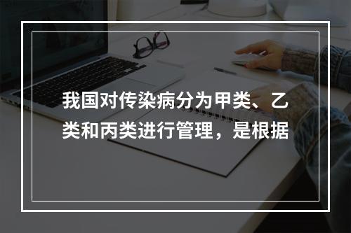 我国对传染病分为甲类、乙类和丙类进行管理，是根据