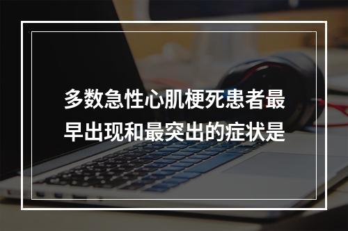 多数急性心肌梗死患者最早出现和最突出的症状是