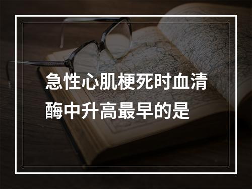 急性心肌梗死时血清酶中升高最早的是