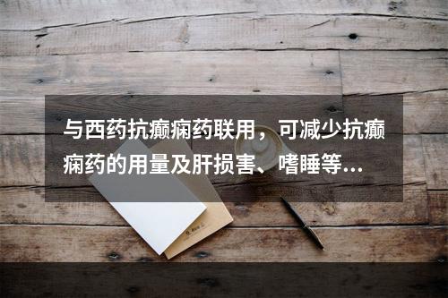 与西药抗癫痫药联用，可减少抗癫痫药的用量及肝损害、嗜睡等副作