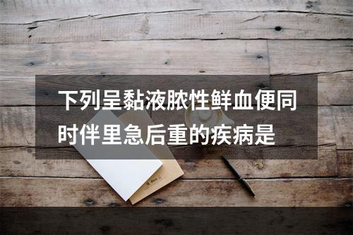 下列呈黏液脓性鲜血便同时伴里急后重的疾病是