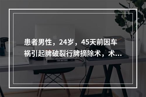 患者男性，24岁，45天前因车祸引起脾破裂行脾摘除术，术中输