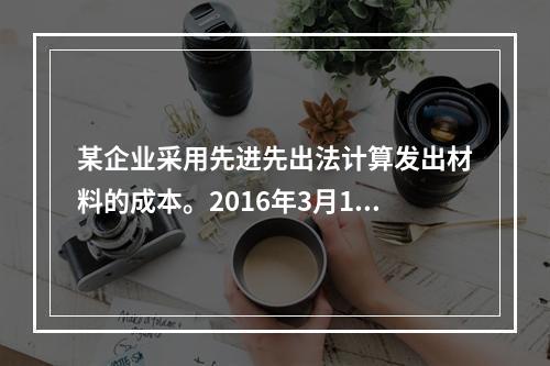 某企业采用先进先出法计算发出材料的成本。2016年3月1日结