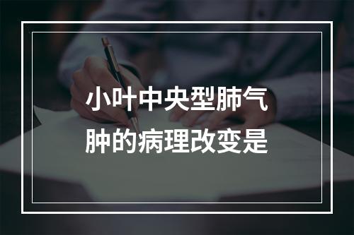 小叶中央型肺气肿的病理改变是