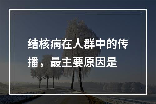 结核病在人群中的传播，最主要原因是