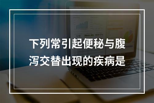 下列常引起便秘与腹泻交替出现的疾病是