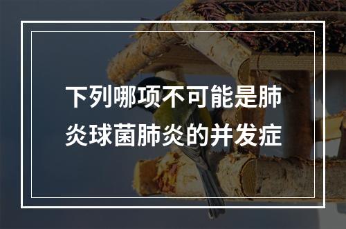 下列哪项不可能是肺炎球菌肺炎的并发症