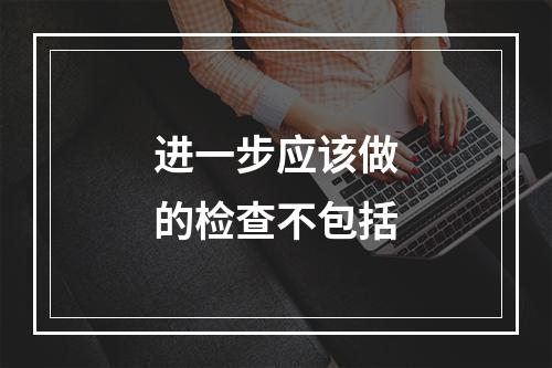 进一步应该做的检查不包括